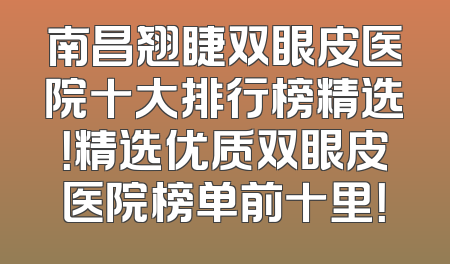 南昌翘睫双眼皮医院十大排行榜精选！精选优质双眼皮医院榜单前十里！