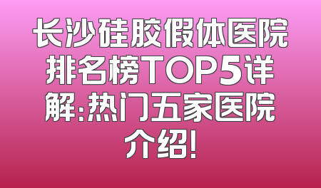 长沙硅胶假体医院排名榜TOP5详解：热门五家医院介绍！