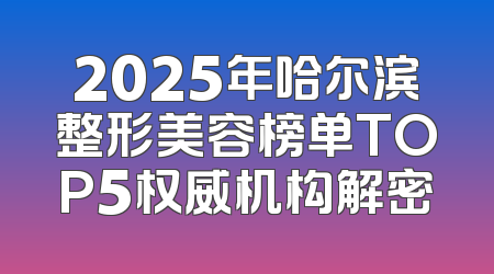 2025年哈尔滨整形美容榜单TOP5权威机构解密