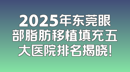 2025年东莞眼部脂肪移植填充五大医院排名揭晓！
