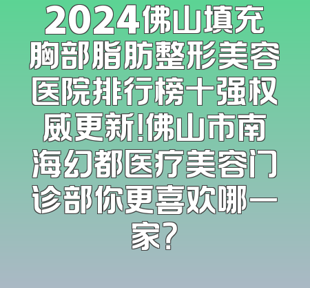 2024佛山填充胸部脂肪整形美容医院排行榜十强权威更新！佛山市南海幻都医疗美容门诊部你更喜欢哪一家？