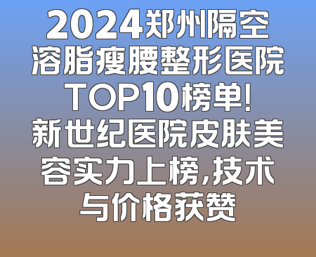 2024郑州隔空溶脂瘦腰整形医院TOP10榜单！新世纪医院皮肤美容实力上榜，技术与价格获赞