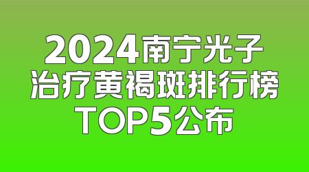 2024南宁光子治疗黄褐斑排行榜TOP5公布
