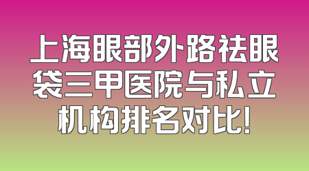 上海眼部外路祛眼袋三甲医院与私立机构排名对比！