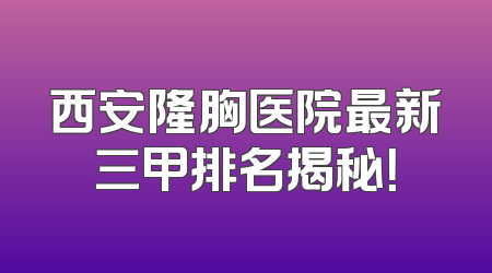 西安隆胸医院最新三甲排名揭秘！