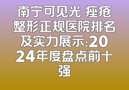 南宁可见光袪痤疮整形正规医院排名及实力展示：2024年度盘点前十强