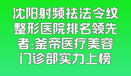 沈阳射频祛法令纹整形医院排名领先者：釜帝医疗美容门诊部实力上榜