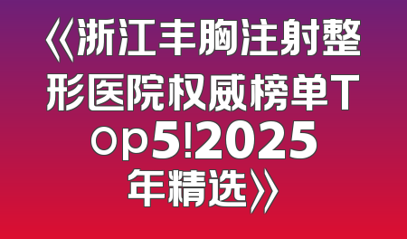 《浙江丰胸注射整形医院权威榜单Top5！2025年精选》