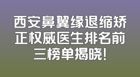 西安鼻翼缘退缩矫正权威医生排名前三榜单揭晓！