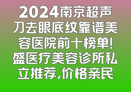 2024南京超声刀去眼底纹靠谱美容医院前十榜单！盛医疗美容诊所私立推荐，价格亲民