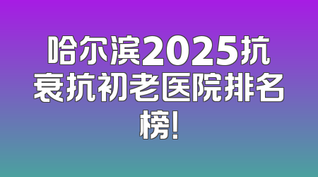 哈尔滨2025抗衰抗初老医院排名榜！