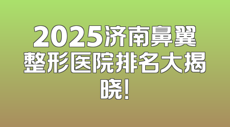 2025济南鼻翼整形医院排名大揭晓！