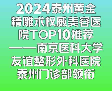 2024泰州黄金精雕术权威美容医院TOP10推荐——南京医科大学友谊整形外科医院泰州门诊部领衔