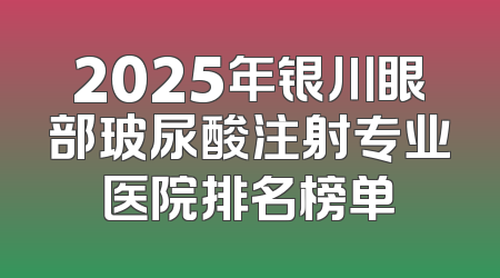 2025年银川眼部玻尿酸注射专业医院排名榜单