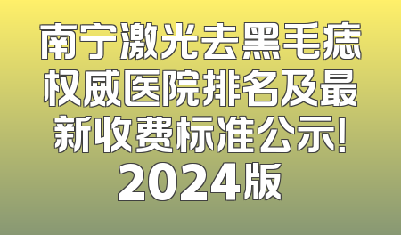南宁激光去黑毛痣权威医院排名及最新收费标准公示！2024版