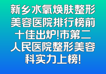 新乡水氧焕肤整形美容医院排行榜前十佳出炉！市第二人民医院整形美容科实力上榜！