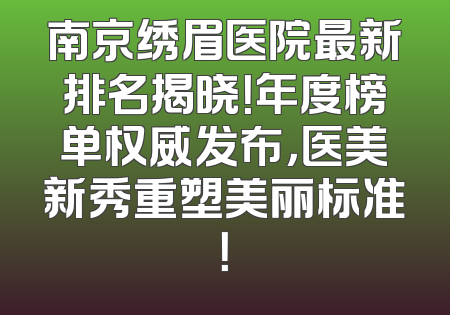 南京绣眉医院最新排名揭晓！年度榜单权威发布，医美新秀重塑美丽标准！
