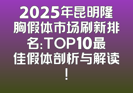 2025年昆明隆胸假体市场刷新排名：TOP10最佳假体剖析与解读！