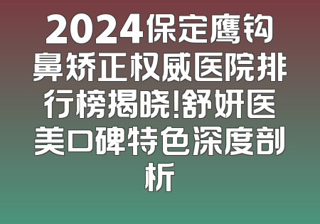 2024保定鹰钩鼻矫正权威医院排行榜揭晓！舒妍医美口碑特色深度剖析