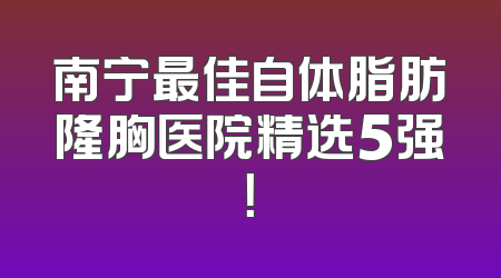 南宁最佳自体脂肪隆胸医院精选5强！