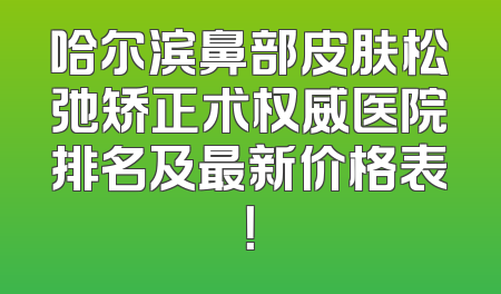 哈尔滨鼻部皮肤松弛矫正术权威医院排名及最新价格表！