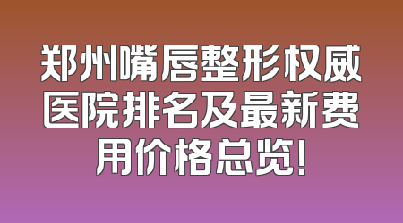 郑州嘴唇整形权威医院排名及最新费用价格总览！