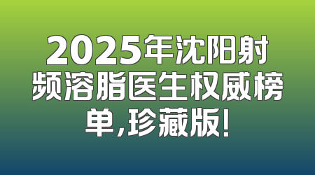 2025年沈阳射频溶脂医生权威榜单，珍藏版！