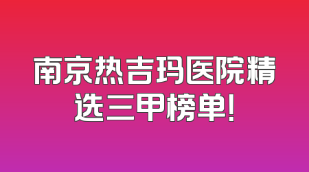南京热吉玛医院精选三甲榜单！