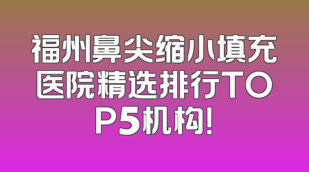 福州鼻尖缩小填充医院精选排行TOP5机构！