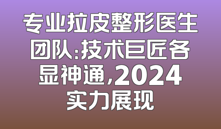 专业拉皮整形医生团队：技术巨匠各显神通，2024实力展现