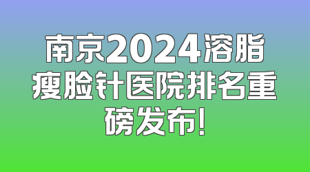 南京2024溶脂瘦脸针医院排名重磅发布！