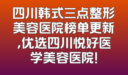 四川韩式三点整形美容医院榜单更新，优选四川悦好医学美容医院！