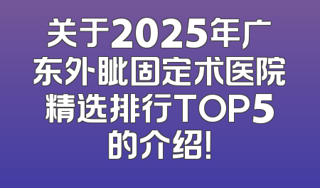 关于2025年广东外眦固定术医院精选排行TOP5的介绍！