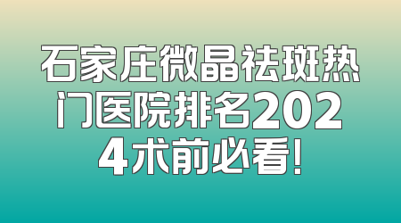 石家庄微晶祛斑热门医院排名2024术前必看！