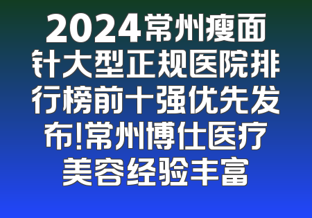 2024常州瘦面针大型正规医院排行榜前十强优先发布！常州博仕医疗美容经验丰富