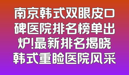南京韩式双眼皮口碑医院排名榜单出炉！最新排名揭晓韩式重睑医院风采