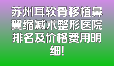 苏州耳软骨移植鼻翼缩减术整形医院排名及价格费用明细！