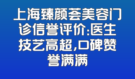 上海臻颜荟美容门诊信誉评价：医生技艺高超，口碑赞誉满满