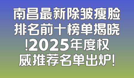 南昌最新除皱瘦脸排名前十榜单揭晓！2025年度权威推荐名单出炉！