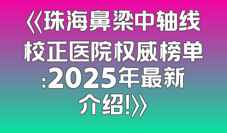 《珠海鼻梁中轴线校正医院权威榜单：2025年最新介绍！》