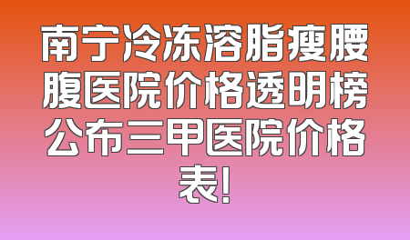 南宁冷冻溶脂瘦腰腹医院价格透明榜公布三甲医院价格表！