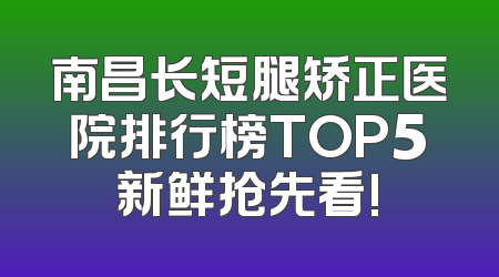 南昌长短腿矫正医院排行榜TOP5新鲜抢先看!
