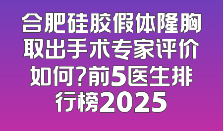 合肥硅胶假体隆胸取出手术专家评价如何？前5医生排行榜2025