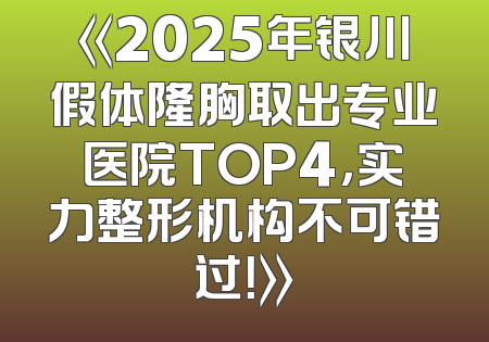 《2025年银川假体隆胸取出专业医院TOP4，实力整形机构不可错过！》