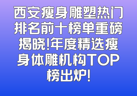 西安瘦身雕塑热门排名前十榜单重磅揭晓！年度精选瘦身体雕机构TOP榜出炉！