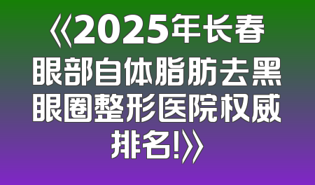 《2025年长春眼部自体脂肪去黑眼圈整形医院权威排名！》