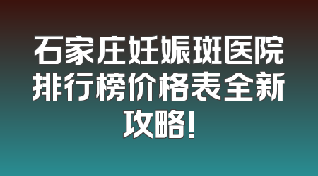 石家庄妊娠斑医院排行榜价格表全新攻略!
