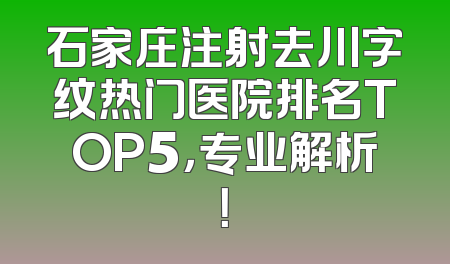 石家庄注射去川字纹热门医院排名TOP5，专业解析！