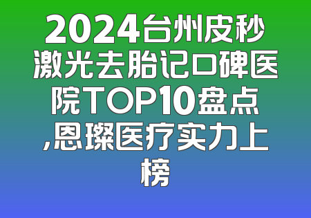 2024台州皮秒激光去胎记口碑医院TOP10盘点，恩璨医疗实力上榜