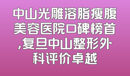 中山光雕溶脂瘦腹美容医院口碑榜首，复旦中山整形外科评价卓越